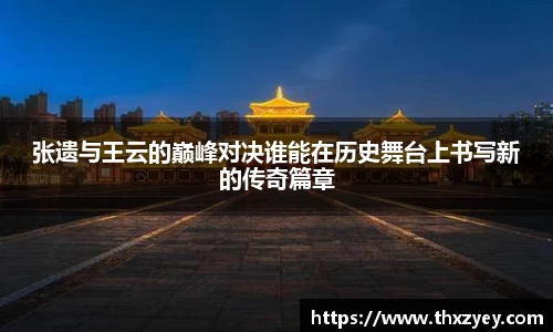bv伟德张遗与王云的巅峰对决谁能在历史舞台上书写新的传奇篇章